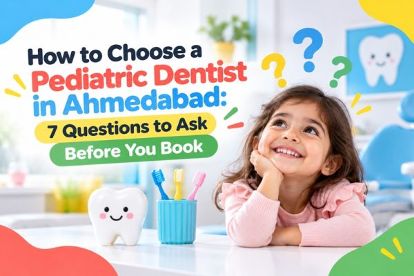 How to Choose a Pediatric Dentist in Ahmedabad: 7 Questions to Ask Before You Book